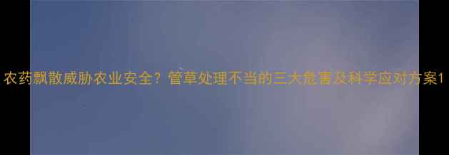 图片 农药飘散威胁农业安全？管草处理不当的三大危害及科学应对方案1