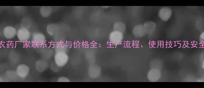 图片 农达农药厂家联系方式与价格全：生产流程、使用技巧及安全指南