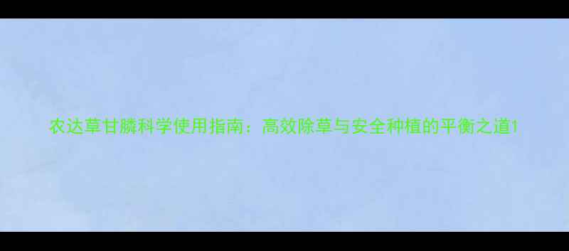 图片 农达草甘膦科学使用指南：高效除草与安全种植的平衡之道1