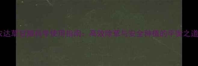 图片 农达草甘膦科学使用指南：高效除草与安全种植的平衡之道2