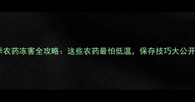 图片 冬季农药冻害全攻略：这些农药最怕低温，保存技巧大公开！1