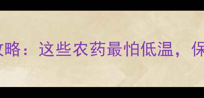 图片 冬季农药冻害全攻略：这些农药最怕低温，保存技巧大公开！2
