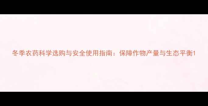 图片 冬季农药科学选购与安全使用指南：保障作物产量与生态平衡1