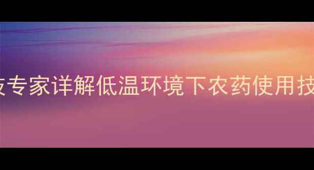 图片 冬季冷天能否安全施药？农技专家详解低温环境下农药使用技术要点（附12℃施药案例）1