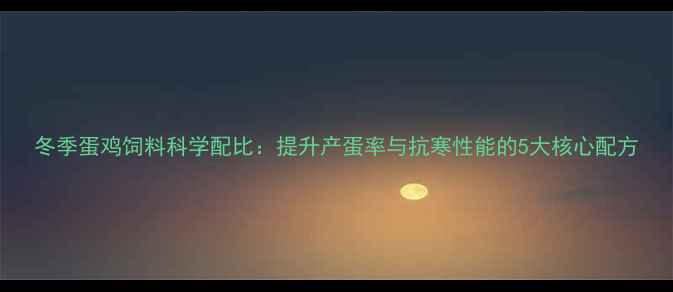 图片 冬季蛋鸡饲料科学配比：提升产蛋率与抗寒性能的5大核心配方