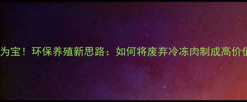 图片 冷冻猪肉变废为宝！环保养殖新思路：如何将废弃冷冻肉制成高价值饲料？🌱🐷1