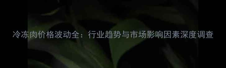 图片 冷冻肉价格波动全：行业趋势与市场影响因素深度调查