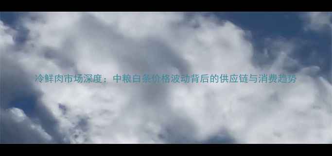 图片 冷鲜肉市场深度：中粮白条价格波动背后的供应链与消费趋势