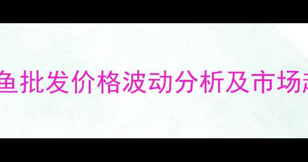 图片 凌家塘草鱼批发价格波动分析及市场趋势解读1
