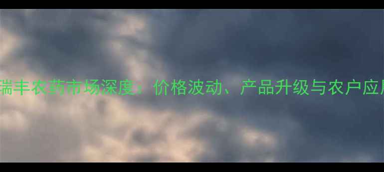 图片 凤凰市瑞丰农药市场深度：价格波动、产品升级与农户应用指南1