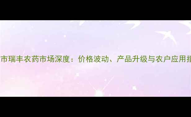图片 凤凰市瑞丰农药市场深度：价格波动、产品升级与农户应用指南2