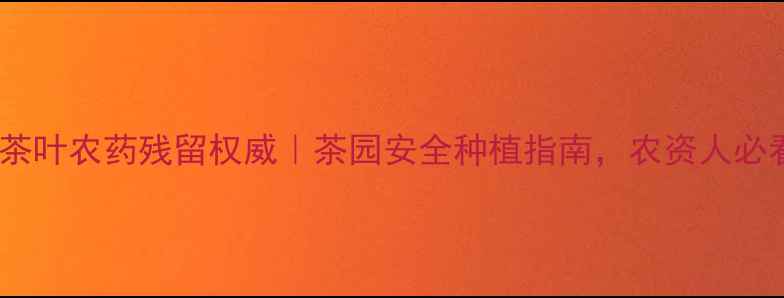 图片 凯威茶叶农药残留权威｜茶园安全种植指南，农资人必看！1