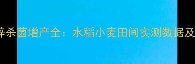 图片 剑牌丙森锌杀菌增产全：水稻小麦田间实测数据及使用指南2