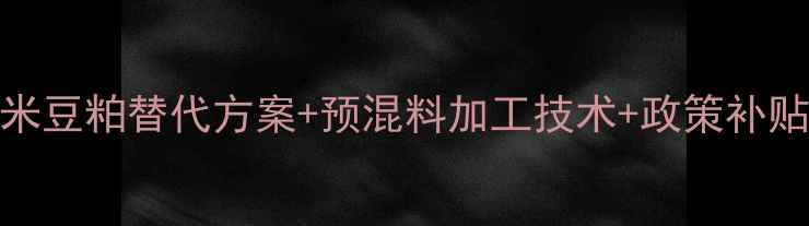 图片 副玉米豆粕替代方案+预混料加工技术+政策补贴解读