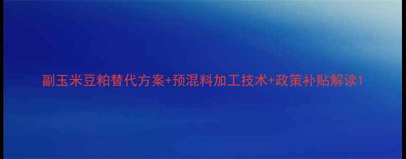 图片 副玉米豆粕替代方案+预混料加工技术+政策补贴解读1