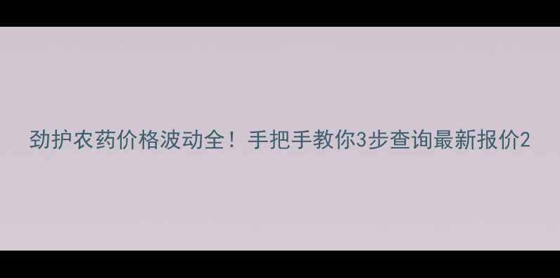 图片 劲护农药价格波动全！手把手教你3步查询最新报价2