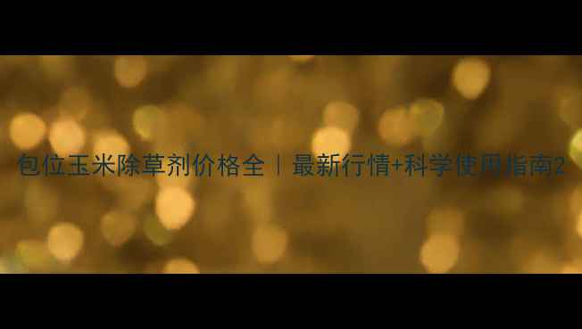 图片 包位玉米除草剂价格全｜最新行情+科学使用指南2