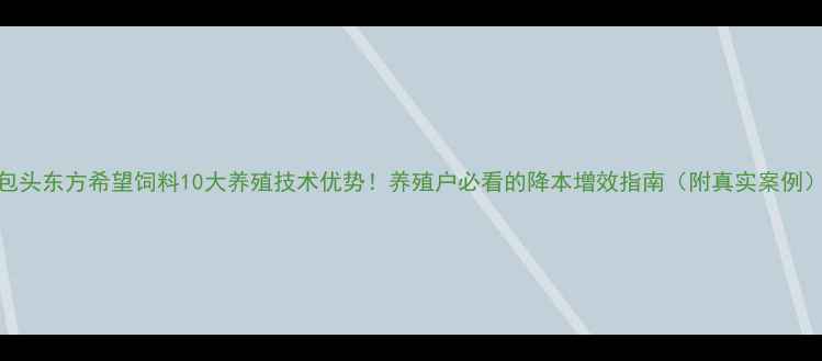 图片 包头东方希望饲料10大养殖技术优势！养殖户必看的降本增效指南（附真实案例）