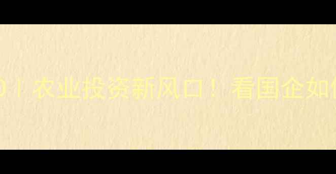 图片 北京中粮饲料IPO｜农业投资新风口！看国企如何领跑千亿赛道1