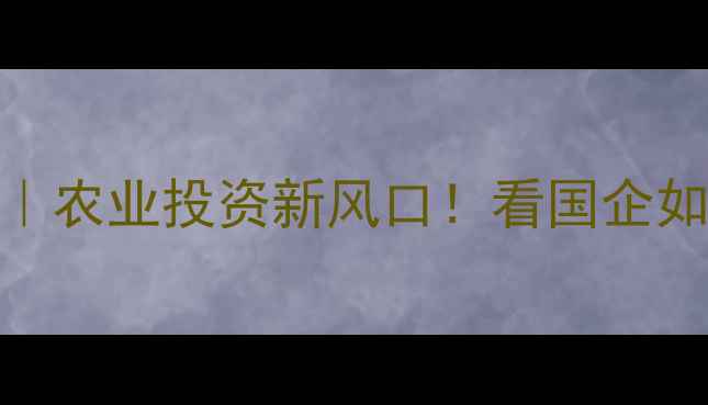 图片 北京中粮饲料IPO｜农业投资新风口！看国企如何领跑千亿赛道2