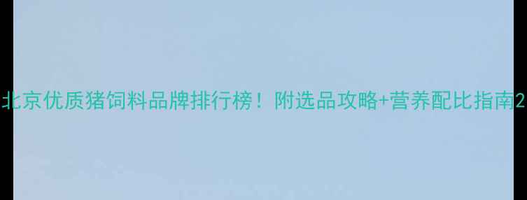 图片 北京优质猪饲料品牌排行榜！附选品攻略+营养配比指南2