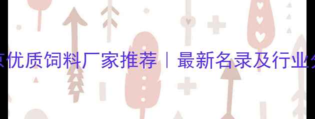 图片 北京优质饲料厂家推荐｜最新名录及行业分析