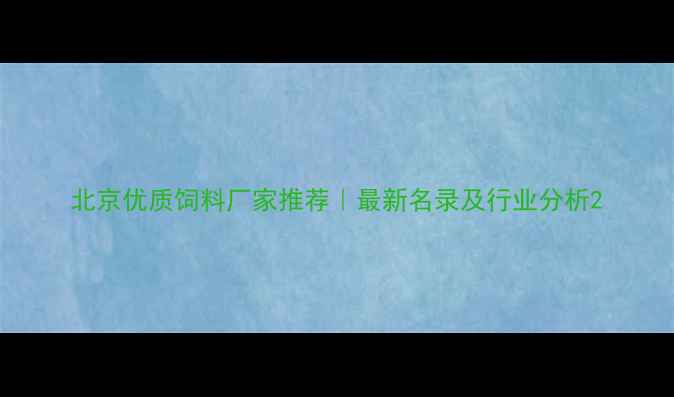 图片 北京优质饲料厂家推荐｜最新名录及行业分析2