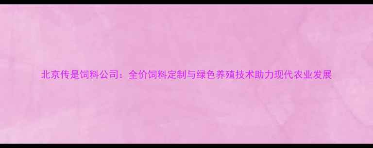图片 北京传是饲料公司：全价饲料定制与绿色养殖技术助力现代农业发展