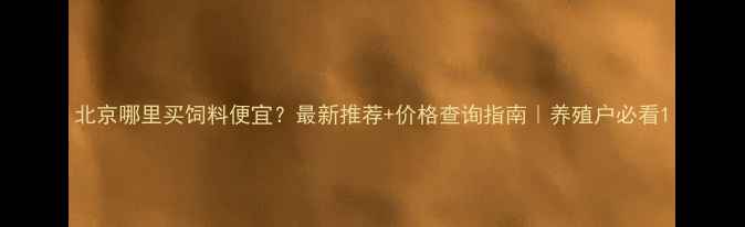 图片 北京哪里买饲料便宜？最新推荐+价格查询指南｜养殖户必看1