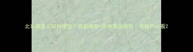 图片 北京哪里买饲料便宜？最新推荐+价格查询指南｜养殖户必看2