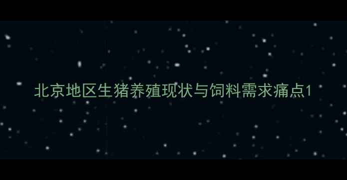 图片 北京地区生猪养殖现状与饲料需求痛点1
