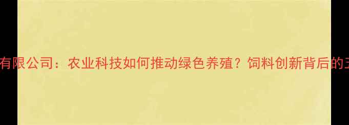 图片 北京牧仓饲料有限公司：农业科技如何推动绿色养殖？饲料创新背后的五大核心优势1