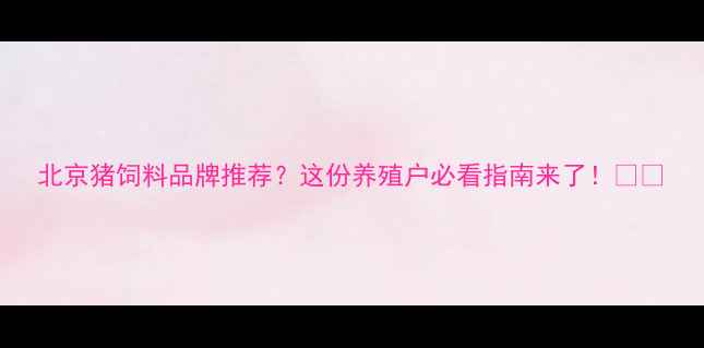 图片 北京猪饲料品牌推荐？这份养殖户必看指南来了！🌾🐷