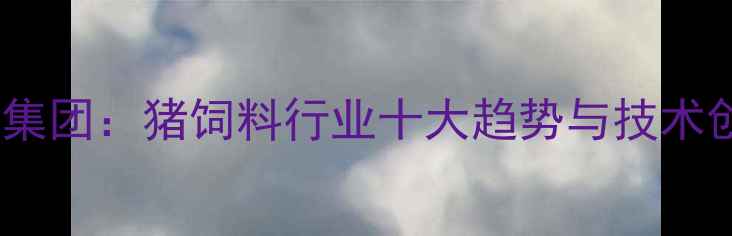 图片 北京集团：猪饲料行业十大趋势与技术创新1