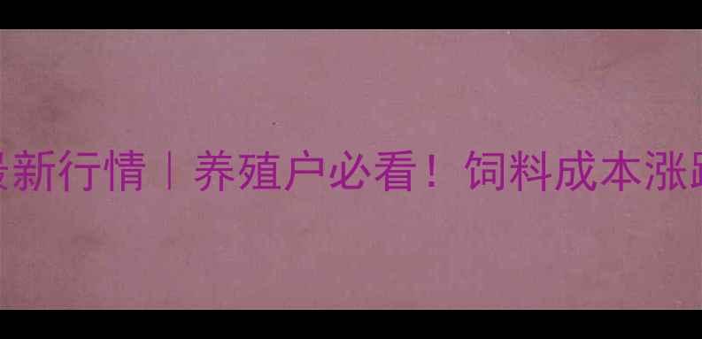 图片 北京饲料价格最新行情｜养殖户必看！饲料成本涨跌全+避坑指南1