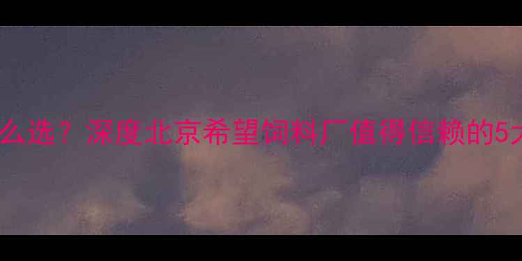 图片 北京饲料厂怎么选？深度北京希望饲料厂值得信赖的5大理由！🌱🐔1