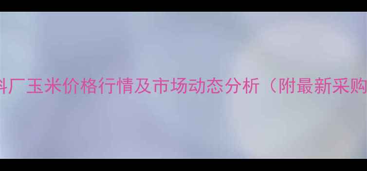 图片 北京饲料厂玉米价格行情及市场动态分析（附最新采购指南）1