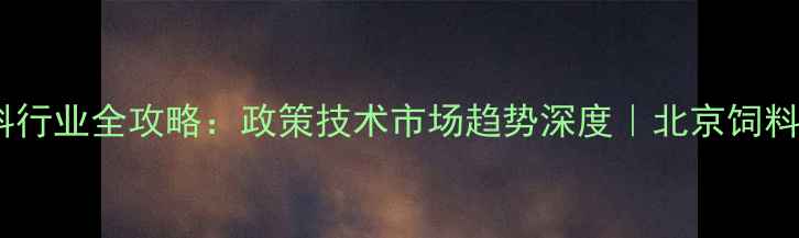 图片 北京饲料行业全攻略：政策技术市场趋势深度｜北京饲料信息网2
