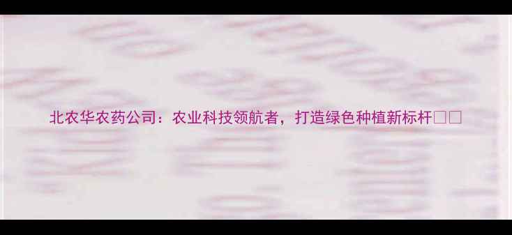 图片 北农华农药公司：农业科技领航者，打造绿色种植新标杆🌱💪