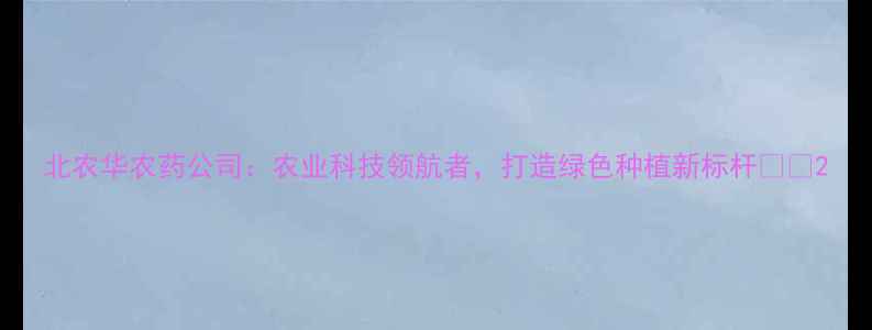 图片 北农华农药公司：农业科技领航者，打造绿色种植新标杆🌱💪2