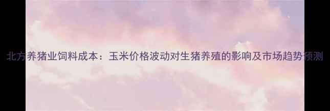 图片 北方养猪业饲料成本：玉米价格波动对生猪养殖的影响及市场趋势预测