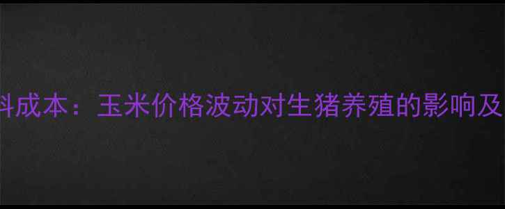 图片 北方养猪业饲料成本：玉米价格波动对生猪养殖的影响及市场趋势预测1