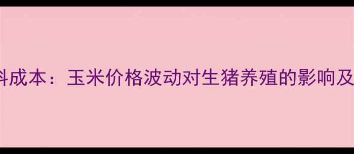 图片 北方养猪业饲料成本：玉米价格波动对生猪养殖的影响及市场趋势预测2