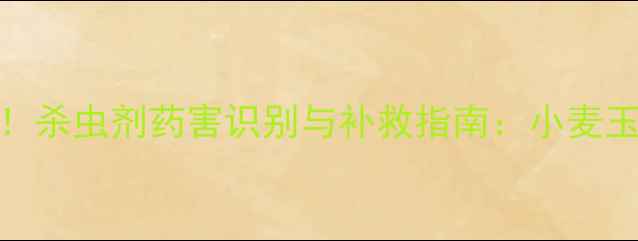 图片 北方果树种植必看！杀虫剂药害识别与补救指南：小麦玉米等作物急救方案