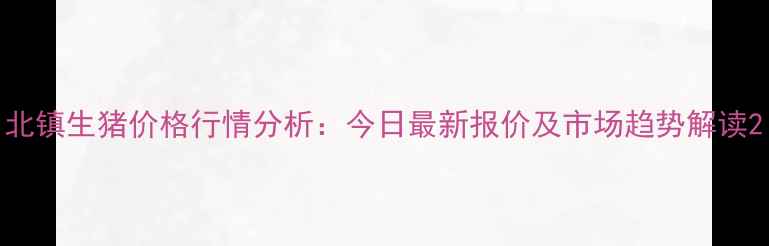 图片 北镇生猪价格行情分析：今日最新报价及市场趋势解读2