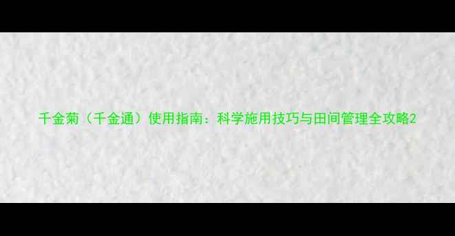 图片 千金菊（千金通）使用指南：科学施用技巧与田间管理全攻略2