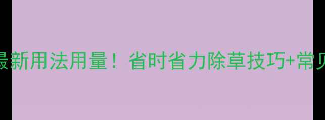 图片 千金除草剂🌱最新用法用量！省时省力除草技巧+常见问题全解答💡