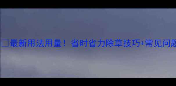图片 千金除草剂🌱最新用法用量！省时省力除草技巧+常见问题全解答💡1