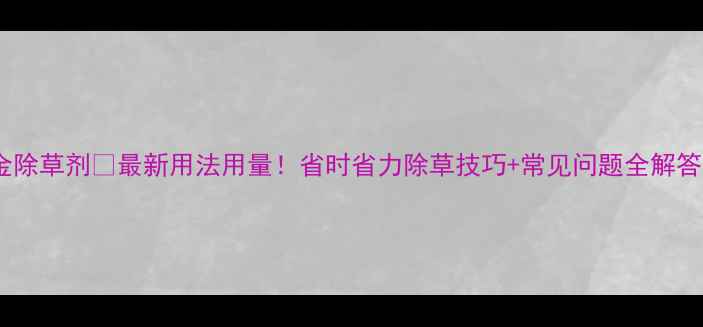 图片 千金除草剂🌱最新用法用量！省时省力除草技巧+常见问题全解答💡2