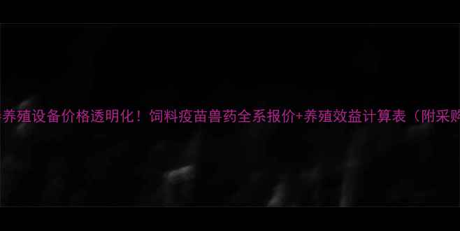图片 华中牧泰养殖设备价格透明化！饲料疫苗兽药全系报价+养殖效益计算表（附采购指南）2